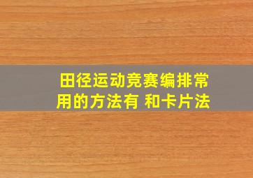 田径运动竞赛编排常用的方法有 和卡片法